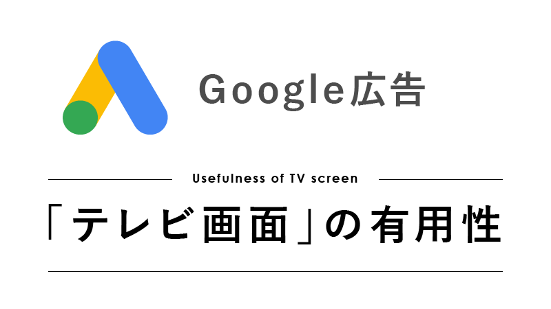 Google広告のデバイス「テレビ画面」の有用性とは Google広告のデバイス「テレビ画面」の有用性とは